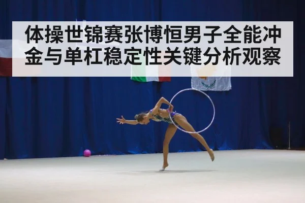 体操世锦赛张博恒男子全能冲金与单杠稳定性关键分析观察