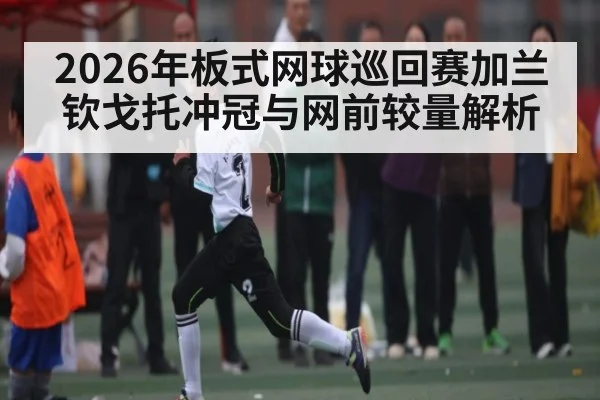 2026年板式网球巡回赛加兰钦戈托冲冠与网前较量解析