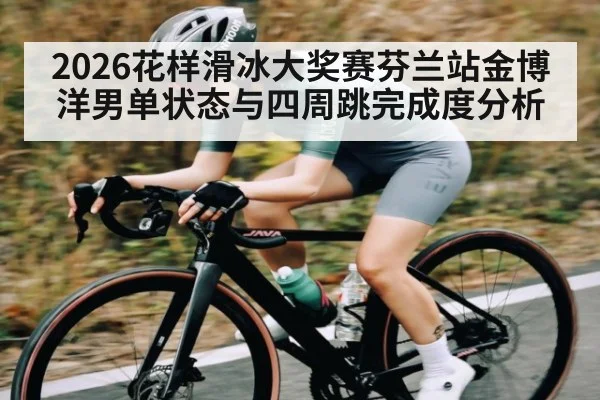 2026花样滑冰大奖赛芬兰站金博洋男单状态与四周跳完成度分析