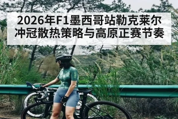2026年F1墨西哥站勒克莱尔冲冠散热策略与高原正赛节奏