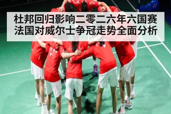 杜邦回归影响二零二六年六国赛法国对威尔士争冠走势全面分析