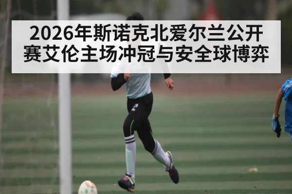 2026年斯诺克北爱尔兰公开赛艾伦主场冲冠与安全球博弈