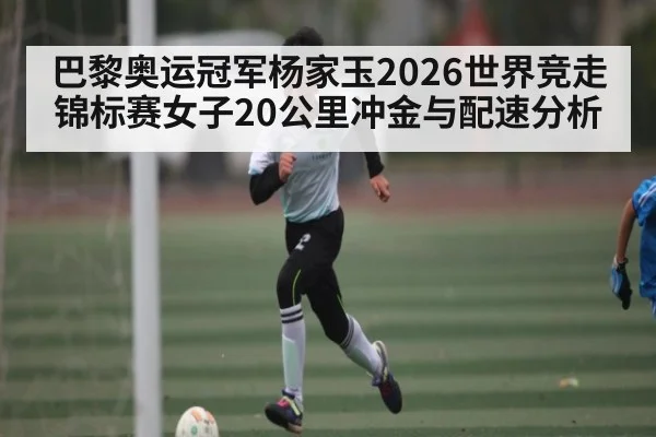巴黎奥运冠军杨家玉2026世界竞走锦标赛女子20公里冲金与配速分析